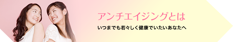 アンチエイジングとは いつまでも若々しく健康でいたいあなたへ