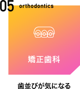 05 orthodontics 矯正歯科 歯並びが気になる